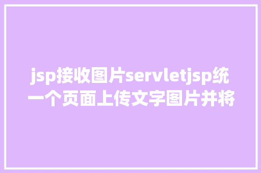 jsp接收图片servletjsp统一个页面上传文字图片并将图片地址保留到MYSQL NoSQL