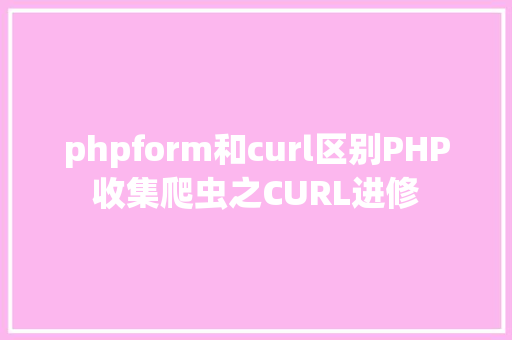 phpform和curl区别PHP收集爬虫之CURL进修 React