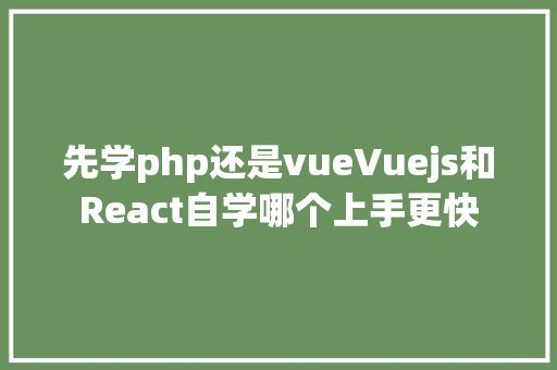 先学php还是vueVuejs和React自学哪个上手更快