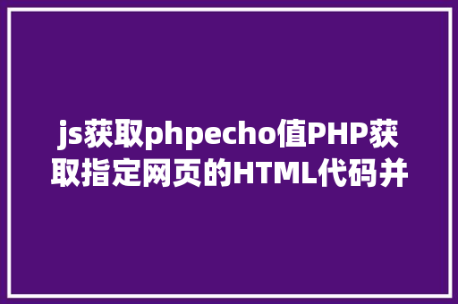 js获取phpecho值PHP获取指定网页的HTML代码并履行输出 Python