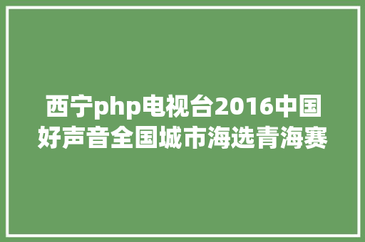 西宁php电视台2016中国好声音全国城市海选青海赛区周末专场 我们再相聚