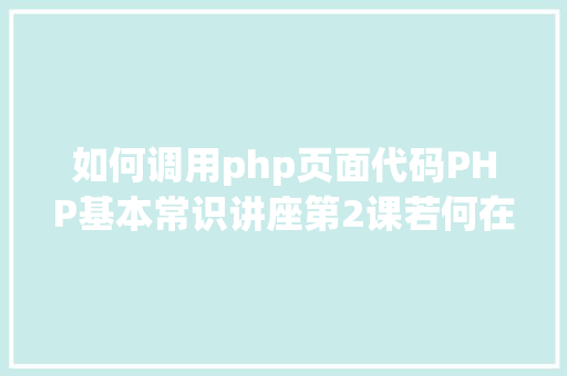 如何调用php页面代码PHP基本常识讲座第2课若何在HTML页面中嵌入PHP代码 PHP