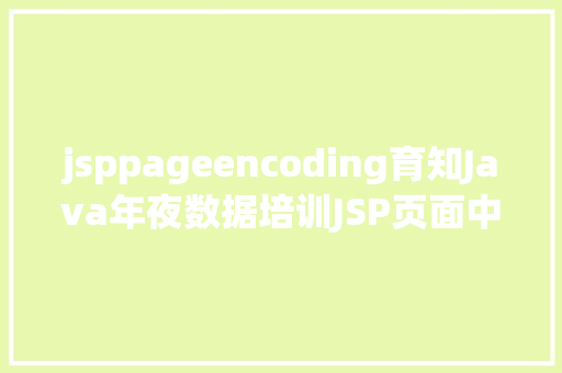 jsppageencoding育知Java年夜数据培训JSP页面中的pageEncoding和contentType差别