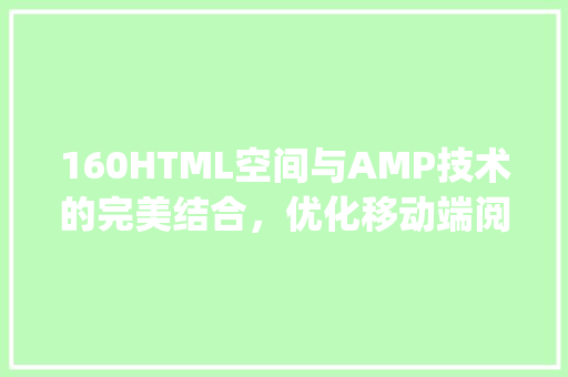 160HTML空间与AMP技术的完美结合，优化移动端阅读体验_160 html空间 amp HTML