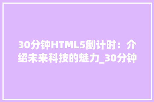 30分钟HTML5倒计时：介绍未来科技的魅力_30分钟html5倒计时 HTML