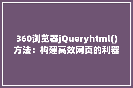 360浏览器jQueryhtml()方法：构建高效网页的利器_360浏览器jquery html() HTML