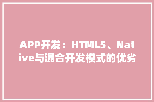 APP开发：HTML5、Native与混合开发模式的优劣势分析_app html5 native 区分 HTML