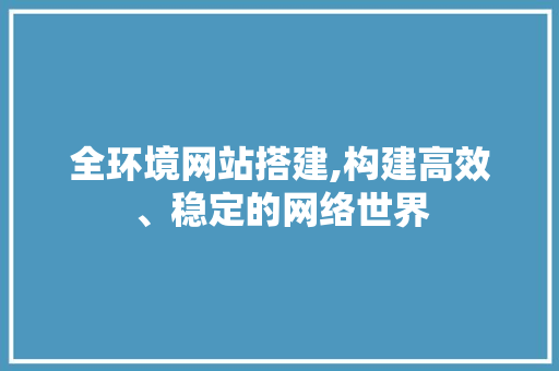 全环境网站搭建,构建高效、稳定的网络世界 Python