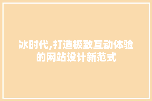 冰时代,打造极致互动体验的网站设计新范式