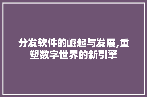 分发软件的崛起与发展,重塑数字世界的新引擎