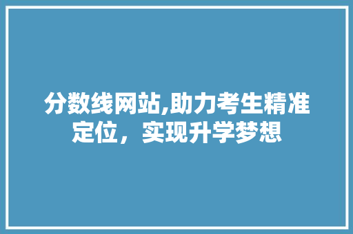 分数线网站,助力考生精准定位，实现升学梦想 NoSQL