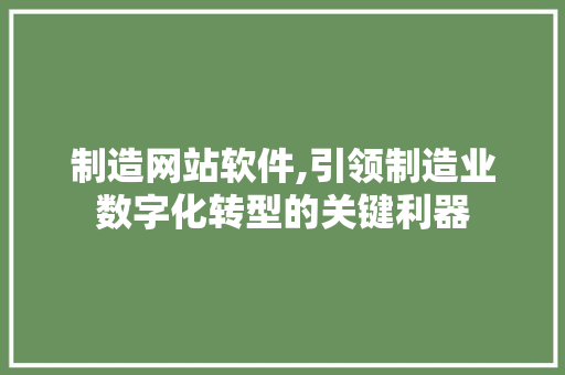 制造网站软件,引领制造业数字化转型的关键利器