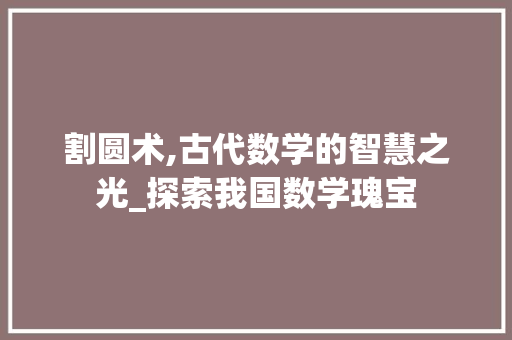 割圆术,古代数学的智慧之光_探索我国数学瑰宝