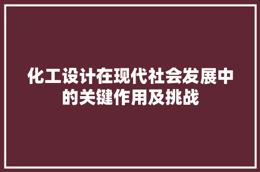 化工设计在现代社会发展中的关键作用及挑战