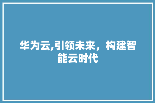 华为云,引领未来，构建智能云时代