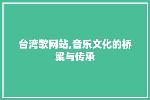 台湾歌网站,音乐文化的桥梁与传承