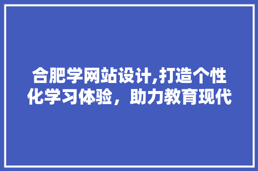 合肥学网站设计,打造个性化学习体验，助力教育现代化 Vue.js