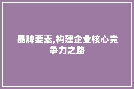 品牌要素,构建企业核心竞争力之路 Bootstrap