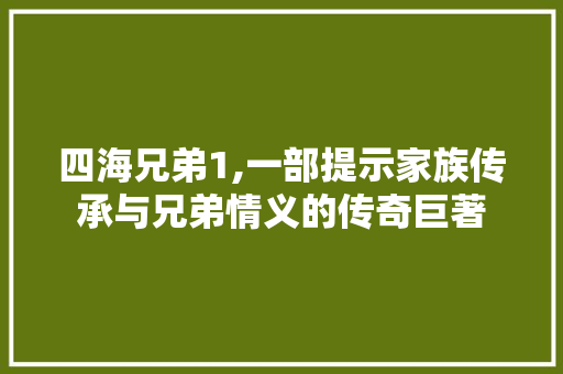 四海兄弟1,一部提示家族传承与兄弟情义的传奇巨著