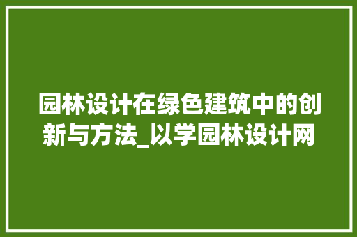 园林设计在绿色建筑中的创新与方法_以学园林设计网站为例