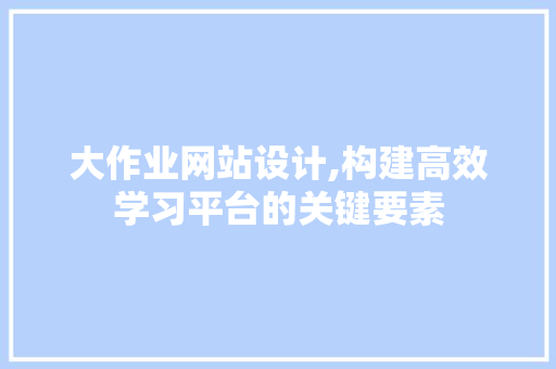 大作业网站设计,构建高效学习平台的关键要素