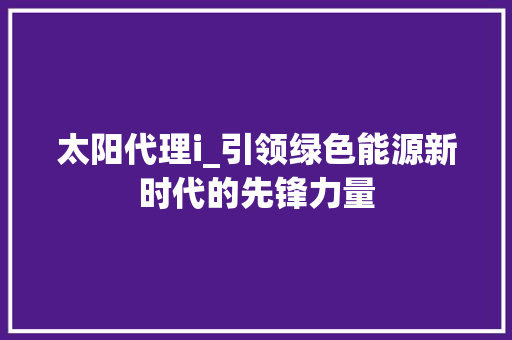 太阳代理i_引领绿色能源新时代的先锋力量