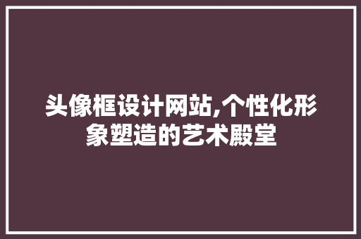 头像框设计网站,个性化形象塑造的艺术殿堂