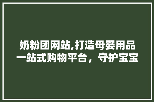 奶粉团网站,打造母婴用品一站式购物平台，守护宝宝健康成长