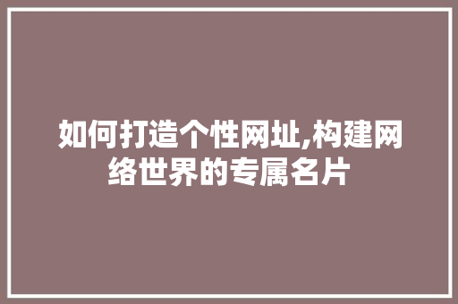 如何打造个性网址,构建网络世界的专属名片