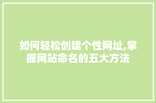 如何轻松创建个性网址,掌握网站命名的五大方法