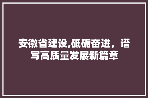 安徽省建设,砥砺奋进，谱写高质量发展新篇章