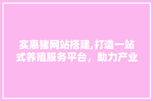 实惠猪网站搭建,打造一站式养殖服务平台，助力产业升级