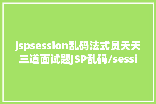 jspsession乱码法式员天天三道面试题JSP乱码/session对象二十五