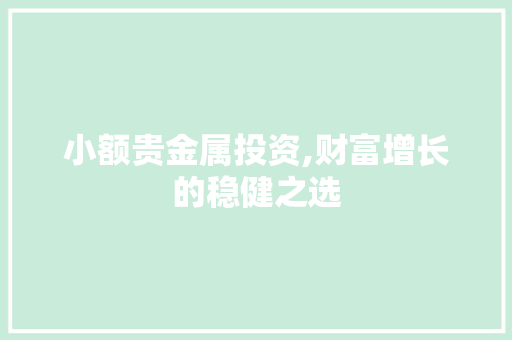 小额贵金属投资,财富增长的稳健之选