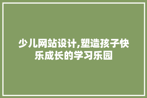 少儿网站设计,塑造孩子快乐成长的学习乐园