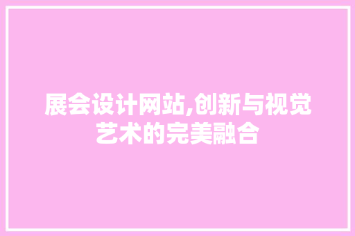 展会设计网站,创新与视觉艺术的完美融合