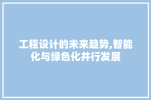 工程设计的未来趋势,智能化与绿色化并行发展