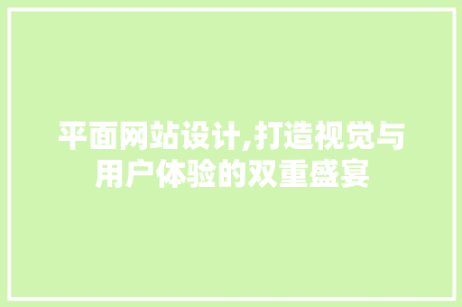 平面网站设计,打造视觉与用户体验的双重盛宴