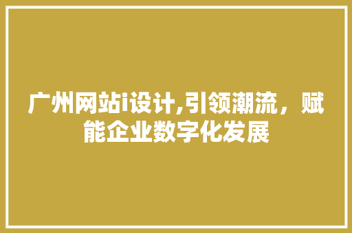 广州网站i设计,引领潮流，赋能企业数字化发展