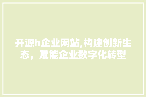 开源h企业网站,构建创新生态，赋能企业数字化转型