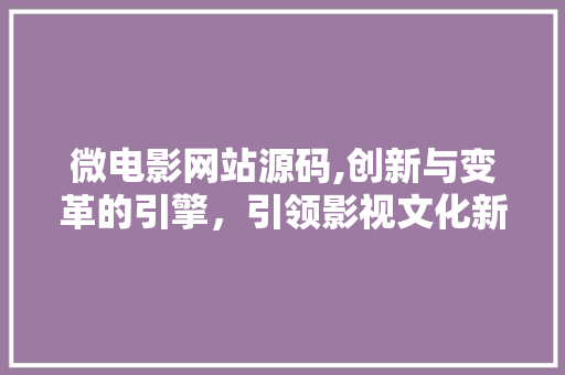 微电影网站源码,创新与变革的引擎，引领影视文化新潮流 HTML