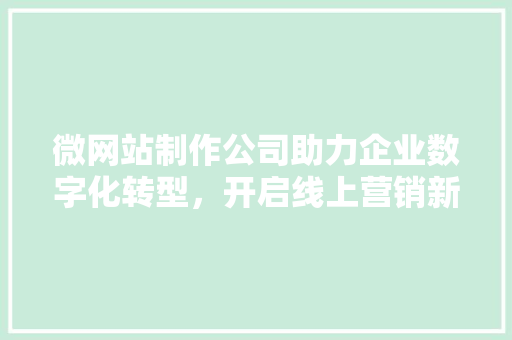 微网站制作公司助力企业数字化转型，开启线上营销新篇章