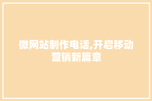 微网站制作电话,开启移动营销新篇章