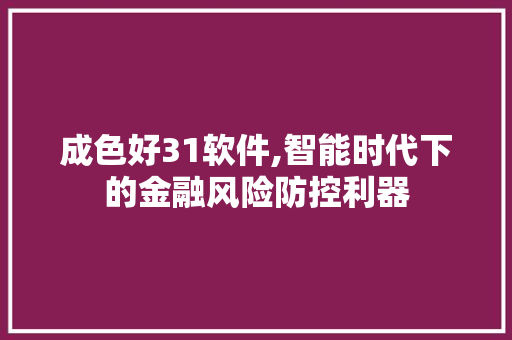 成色好31软件,智能时代下的金融风险防控利器