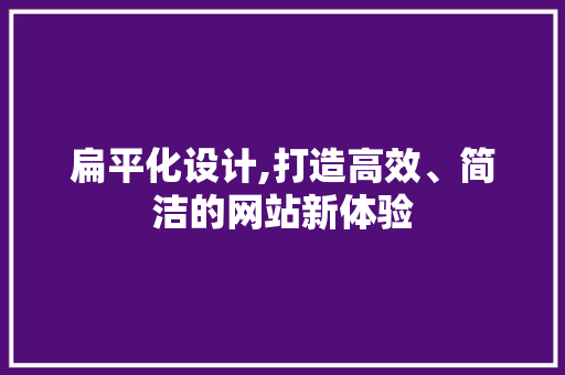 扁平化设计,打造高效、简洁的网站新体验