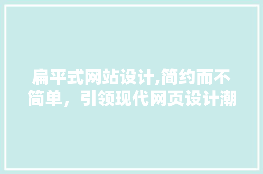 扁平式网站设计,简约而不简单，引领现代网页设计潮流