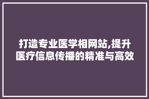 打造专业医学相网站,提升医疗信息传播的精准与高效