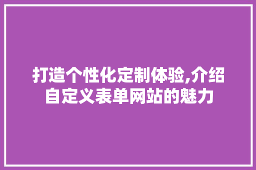 打造个性化定制体验,介绍自定义表单网站的魅力