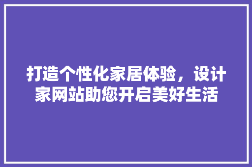 打造个性化家居体验，设计家网站助您开启美好生活 Java