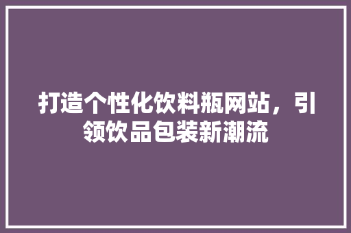 打造个性化饮料瓶网站，引领饮品包装新潮流 GraphQL